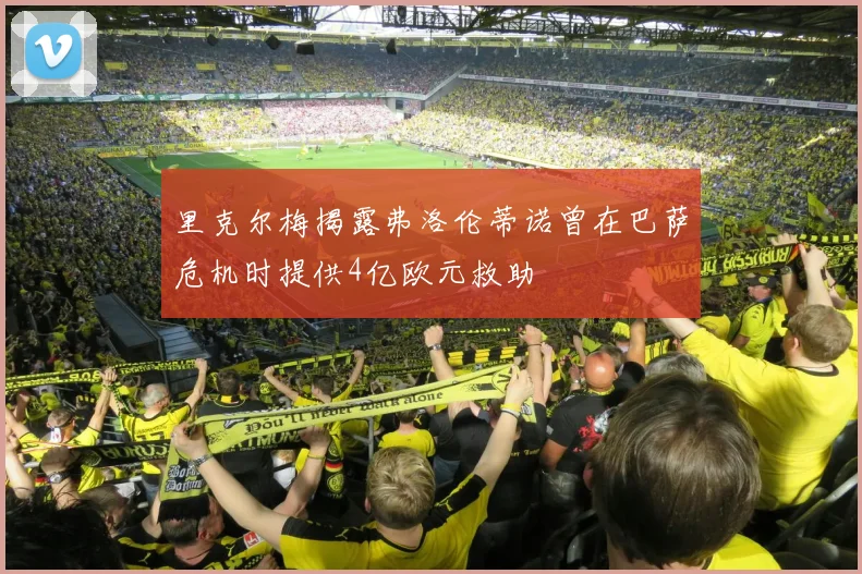 里克尔梅揭露弗洛伦蒂诺曾在巴萨危机时提供4亿欧元救助