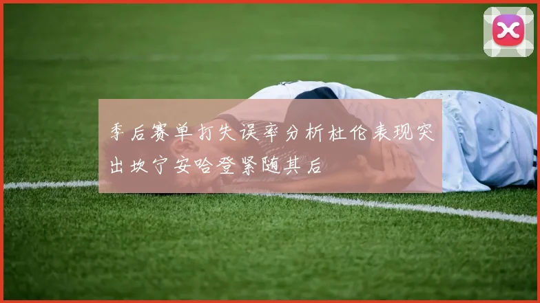 季后赛单打失误率分析杜伦表现突出坎宁安哈登紧随其后