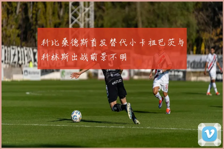 科比桑德斯首发替代小卡祖巴茨与科林斯出战前景不明