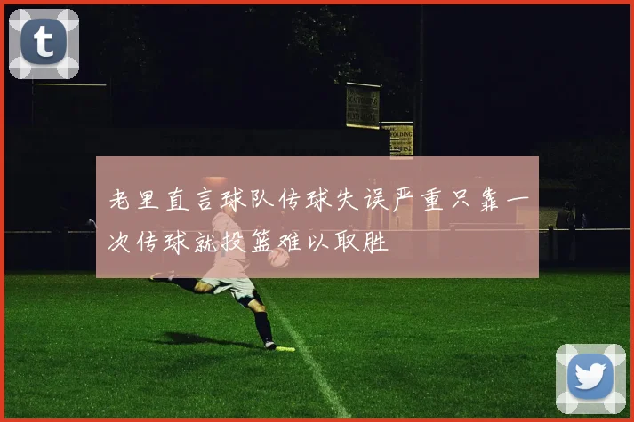 老里直言球队传球失误严重只靠一次传球就投篮难以取胜