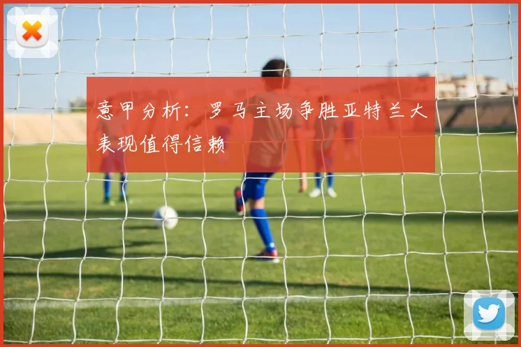 意甲分析：罗马主场争胜亚特兰大表现值得信赖