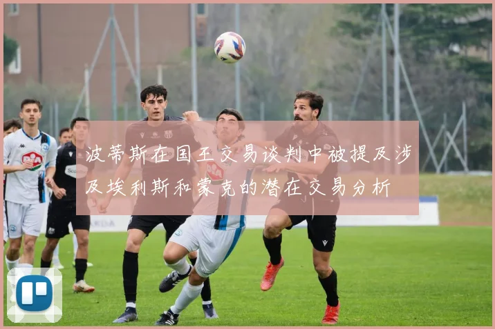 波蒂斯在国王交易谈判中被提及涉及埃利斯和蒙克的潜在交易分析