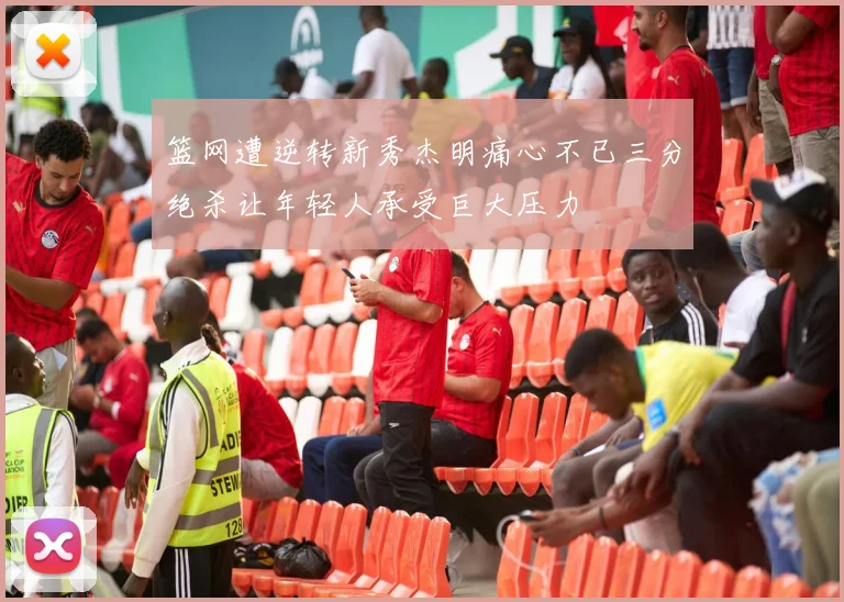 篮网遭逆转新秀杰明痛心不已三分绝杀让年轻人承受巨大压力