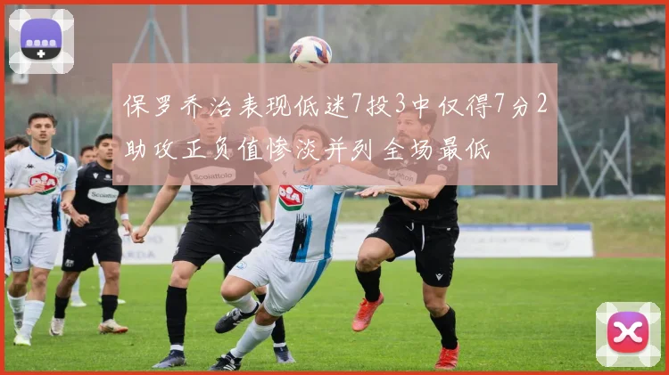 保罗乔治表现低迷7投3中仅得7分2助攻正负值惨淡并列全场最低