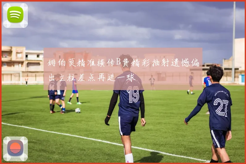 姆伯莫精准横传B费精彩抽射遗憾偏出立柱差点再进一球