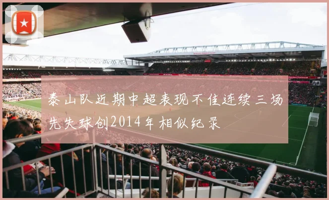 泰山队近期中超表现不佳连续三场先失球创2014年相似纪录