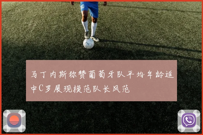 马丁内斯称赞葡萄牙队平均年龄适中C罗展现模范队长风范