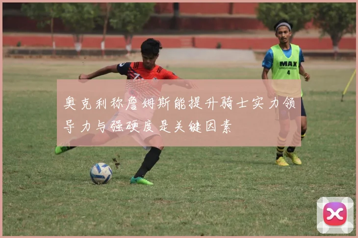 奥克利称詹姆斯能提升骑士实力领导力与强硬度是关键因素