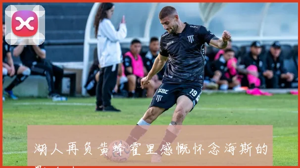 湖人再负黄蜂霍里感慨怀念海斯的影响力