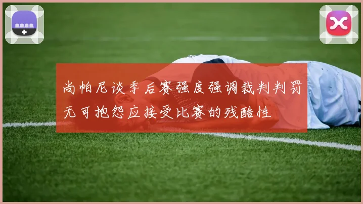尚帕尼谈季后赛强度强调裁判判罚无可抱怨应接受比赛的残酷性